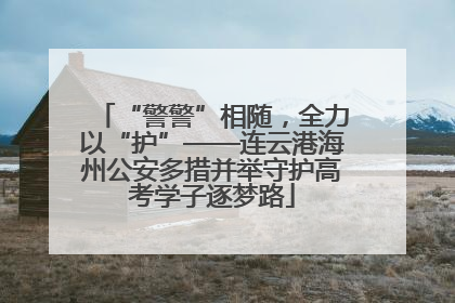 “警警”相随，全力以“护”——连云港海州公安多措并举守护高考学子逐梦路
