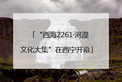 “西海2261·河湟文化大集”在西宁开幕