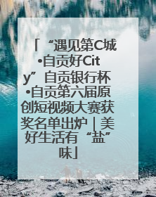 “遇见第C城•自贡好City”自贡银行杯•自贡第六届原创短视频大赛获奖名单出炉｜美好生活有“盐”味