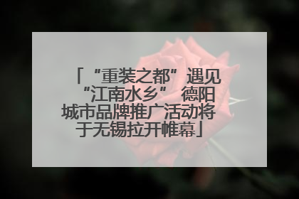 “重装之都”遇见“江南水乡” 德阳城市品牌推广活动将于无锡拉开帷幕
