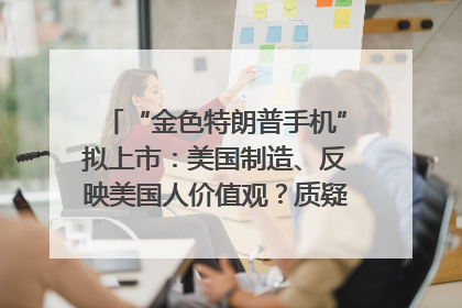 “金色特朗普手机”拟上市：美国制造、反映美国人价值观？质疑者：像天方夜谭