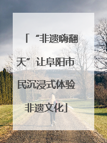 “非遗嗨翻天”让阜阳市民沉浸式体验非遗文化