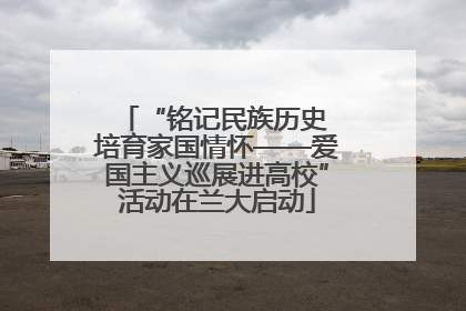“铭记民族历史 培育家国情怀——爱国主义巡展进高校”活动在兰大启动