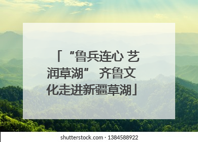 “鲁兵连心 艺润草湖” 齐鲁文化走进新疆草湖