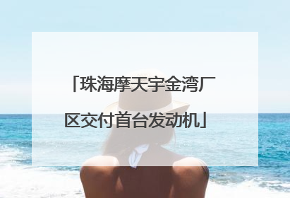 珠海摩天宇金湾厂区交付首台发动机