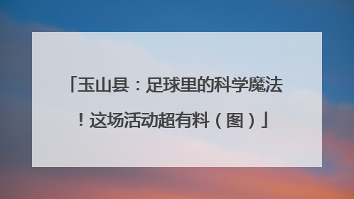 玉山县：足球里的科学魔法！这场活动超有料（图）