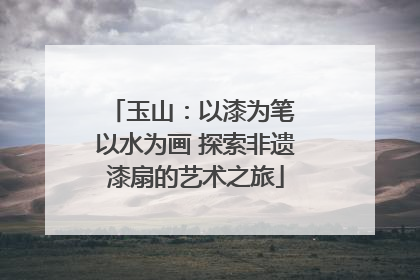 玉山：以漆为笔 以水为画 探索非遗漆扇的艺术之旅