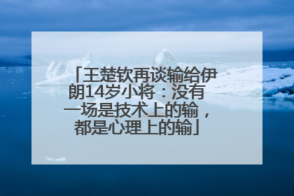 王楚钦再谈输给伊朗14岁小将：没有一场是技术上的输，都是心理上的输