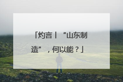 灼言丨“山东制造”，何以能？
