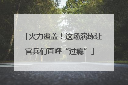 火力覆盖！这场演练让官兵们直呼“过瘾”