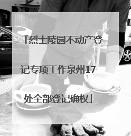 烈士陵园不动产登记专项工作泉州17处全部登记确权