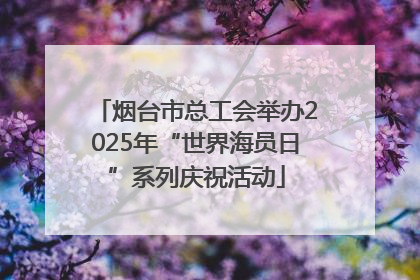 烟台市总工会举办2025年“世界海员日”系列庆祝活动