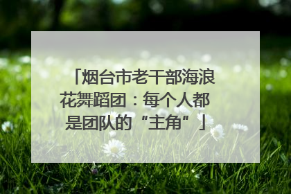 烟台市老干部海浪花舞蹈团：每个人都是团队的“主角”