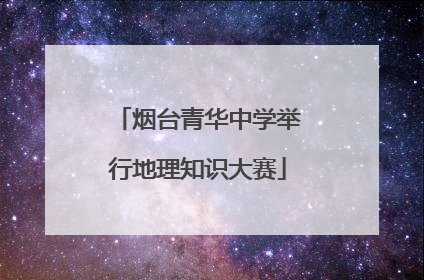 烟台青华中学举行地理知识大赛
