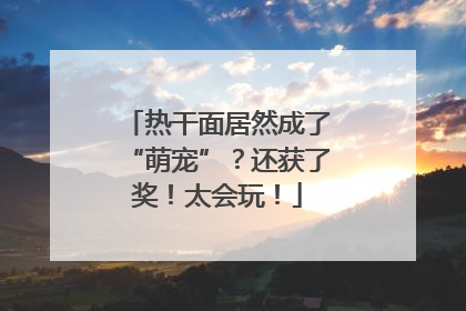 热干面居然成了“萌宠”？还获了奖！太会玩！