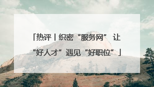 热评丨织密“服务网” 让“好人才”遇见“好职位”