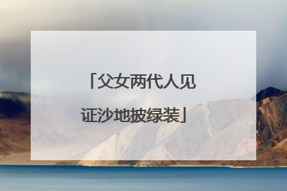 父女两代人见证沙地披绿装