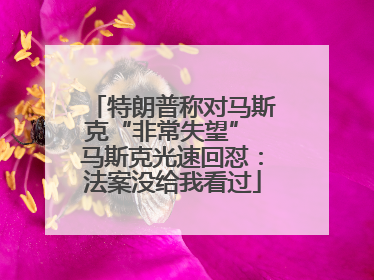 特朗普称对马斯克“非常失望” 马斯克光速回怼：法案没给我看过