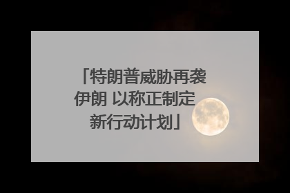 特朗普威胁再袭伊朗 以称正制定新行动计划