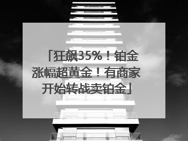 狂飙35%！铂金涨幅超黄金！有商家开始转战卖铂金