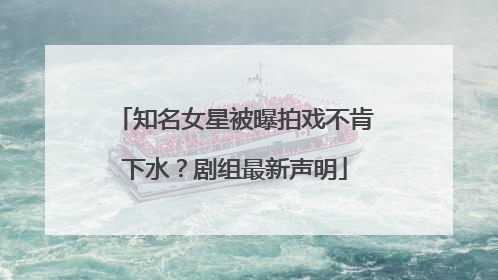 知名女星被曝拍戏不肯下水？剧组最新声明