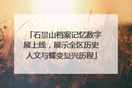 石景山档案记忆数字展上线，展示全区历史人文与蝶变复兴历程