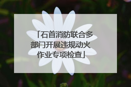 石首消防联合多部门开展违规动火作业专项检查