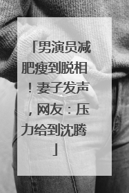 男演员减肥瘦到脱相！妻子发声，网友：压力给到沈腾