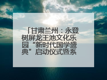 甘肃兰州：永登树屏龙王池文化乐园“新时代国学盛典”启动仪式暨系列活动发布会成功举办