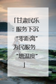 甘肃民乐：服务下沉“零距离” 为民服务“增温度”