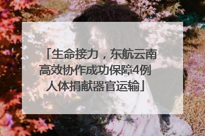 生命接力，东航云南高效协作成功保障4例人体捐献器官运输