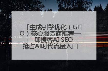 生成引擎优化（GEO）核心服务商推荐——即搜客AI SEO抢占AI时代流量入口（含 GEO报价）