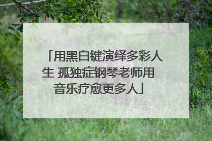 用黑白键演绎多彩人生 孤独症钢琴老师用音乐疗愈更多人