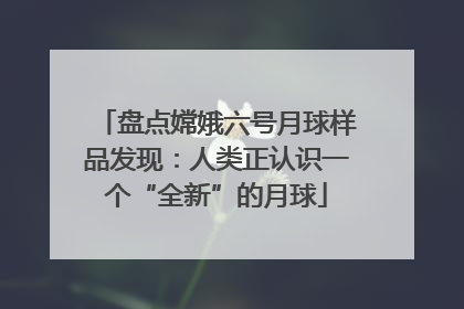 盘点嫦娥六号月球样品发现：人类正认识一个“全新”的月球