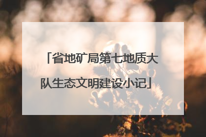 省地矿局第七地质大队生态文明建设小记