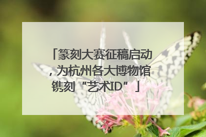 篆刻大赛征稿启动，为杭州各大博物馆镌刻“艺术ID”