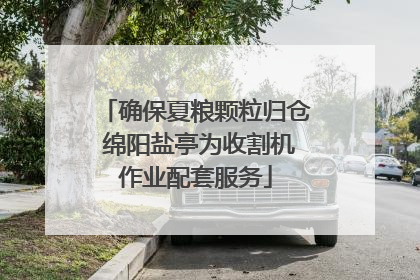 确保夏粮颗粒归仓 绵阳盐亭为收割机作业配套服务