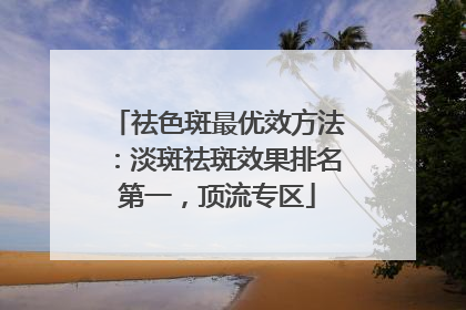 祛色斑最优效方法：淡斑祛斑效果排名第一，顶流专区