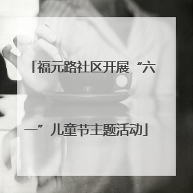 福元路社区开展“六一”儿童节主题活动