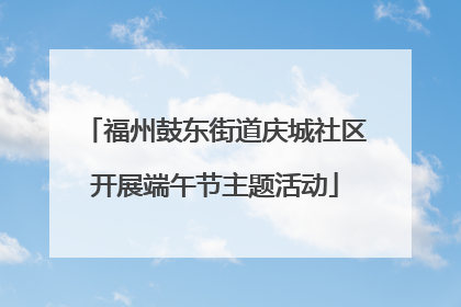 福州鼓东街道庆城社区开展端午节主题活动