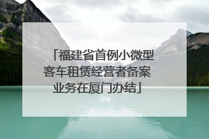 福建省首例小微型客车租赁经营者备案业务在厦门办结