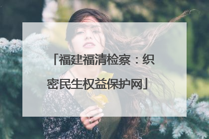 福建福清检察：织密民生权益保护网