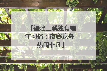 福建三溪独有端午习俗：夜赛龙舟 热闹非凡