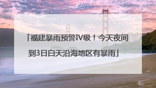 福建暴雨预警Ⅳ级！今天夜间到3日白天沿海地区有暴雨