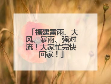 福建雷雨、大风、暴雨、强对流！大家忙完快回家！