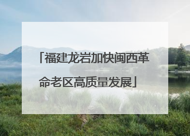 福建龙岩加快闽西革命老区高质量发展