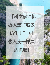 科学家给机器人装“超级仿生手” 可像人类一样灵活抓取