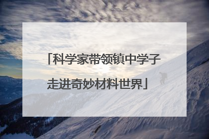 科学家带领镇中学子走进奇妙材料世界