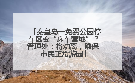 秦皇岛一免费公园停车区变“床车营地”？管理处：将劝离，确保市民正常游园