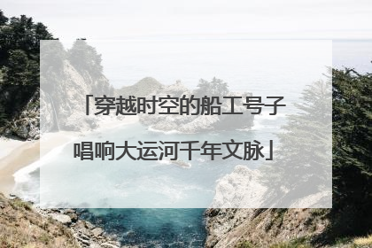 穿越时空的船工号子唱响大运河千年文脉